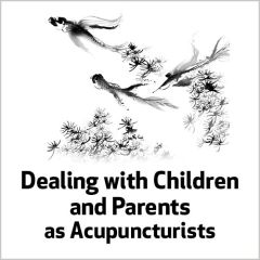 Dealing with Children and Parents as Acupuncturists