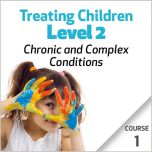 Treating Children, Level 2: Chronic and Complex Conditions - Course 1