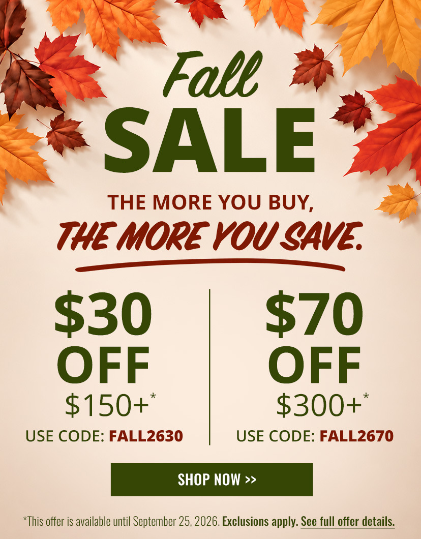 FALL SALE
      THE MORE YOU BUY, 
      THE MORE YOU SAVE.

      $30 OFF $150+*
      USE CODE: FALL2630

      $70 OFF $300+*
      USE CODE: FALL2670